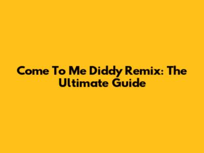 Come To Me Diddy Remix: The Ultimate Guide
