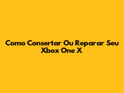 Como Consertar Ou Reparar Seu Xbox One X