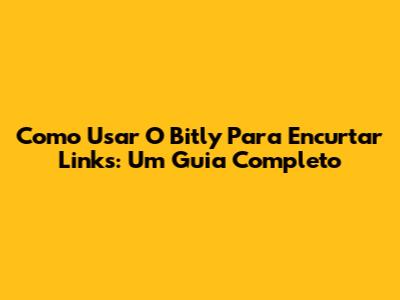 Como Usar O Bitly Para Encurtar Links: Um Guia Completo