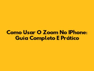 Como Usar O Zoom No IPhone: Guia Completo E Prático