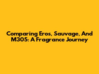 Comparing Eros, Sauvage, And M305: A Fragrance Journey