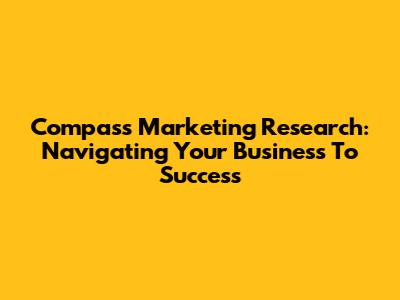 Compass Marketing Research: Navigating Your Business To Success