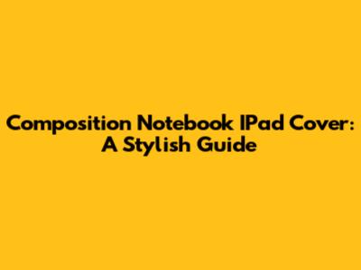 Composition Notebook IPad Cover: A Stylish Guide