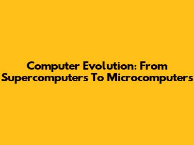 Computer Evolution: From Supercomputers To Microcomputers