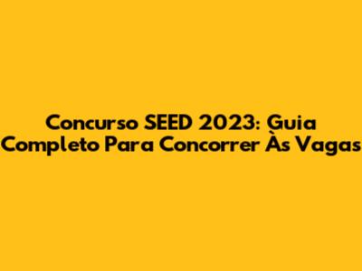 Concurso SEED 2023: Guia Completo Para Concorrer Às Vagas