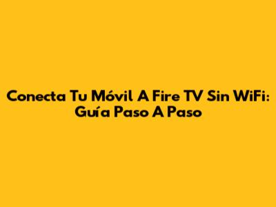 Conecta Tu Móvil A Fire TV Sin WiFi: Guía Paso A Paso