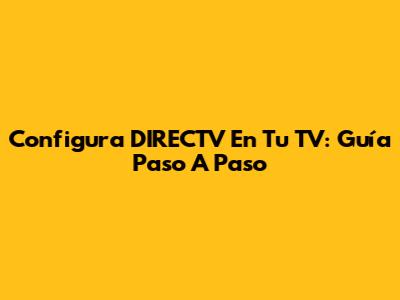 Configura DIRECTV En Tu TV: Guía Paso A Paso