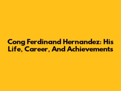 Cong Ferdinand Hernandez: His Life, Career, And Achievements