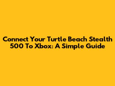 Connect Your Turtle Beach Stealth 500 To Xbox: A Simple Guide