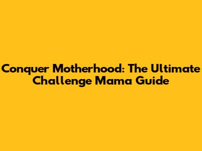 Conquer Motherhood: The Ultimate Challenge Mama Guide