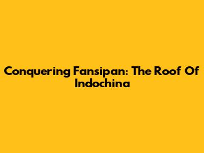 Conquering Fansipan: The Roof Of Indochina