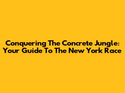Conquering The Concrete Jungle: Your Guide To The New York Race