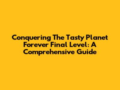 Conquering The Tasty Planet Forever Final Level: A Comprehensive Guide