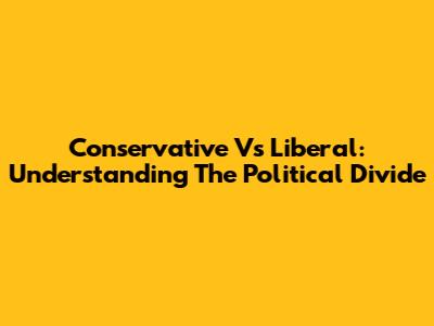 Conservative Vs Liberal: Understanding The Political Divide