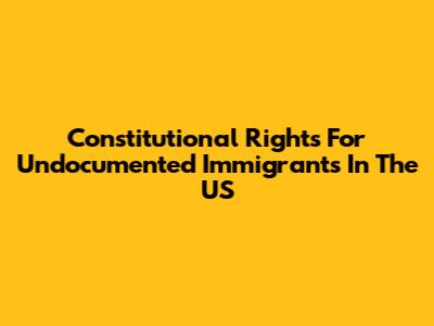 Constitutional Rights For Undocumented Immigrants In The US