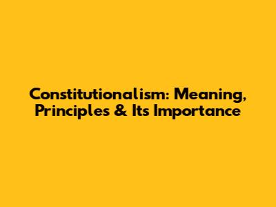 Constitutionalism: Meaning, Principles & Its Importance