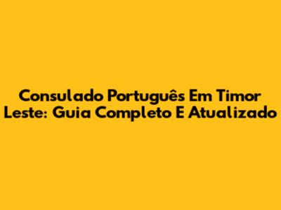 Consulado Português Em Timor Leste: Guia Completo E Atualizado