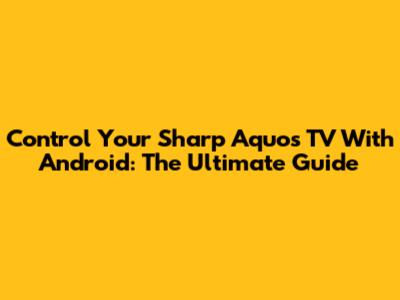 Control Your Sharp Aquos TV With Android: The Ultimate Guide