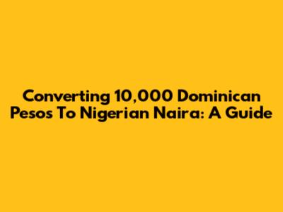 Converting 10,000 Dominican Pesos To Nigerian Naira: A Guide