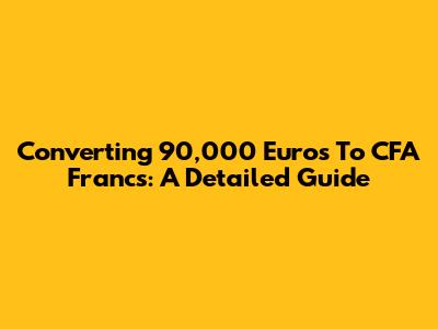 Converting 90,000 Euros To CFA Francs: A Detailed Guide