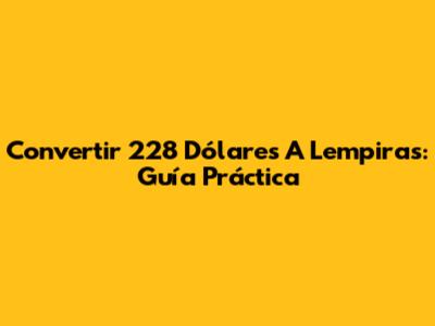 Convertir 228 Dólares A Lempiras: Guía Práctica