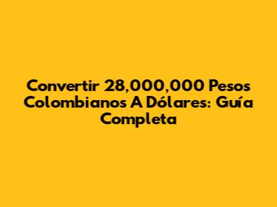 Convertir 28,000,000 Pesos Colombianos A Dólares: Guía Completa