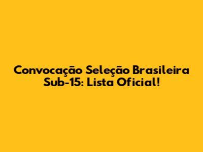 Convocação Seleção Brasileira Sub-15: Lista Oficial!