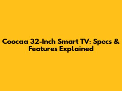 Coocaa 32-Inch Smart TV: Specs & Features Explained