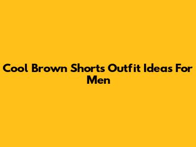 Cool Brown Shorts Outfit Ideas For Men