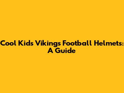 Cool Kids' Vikings Football Helmets: A Guide