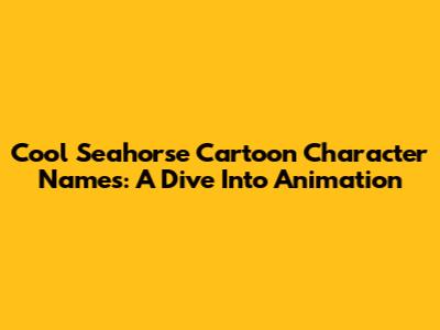 Cool Seahorse Cartoon Character Names: A Dive Into Animation