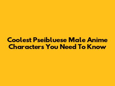 Coolest Pseibluese Male Anime Characters You Need To Know
