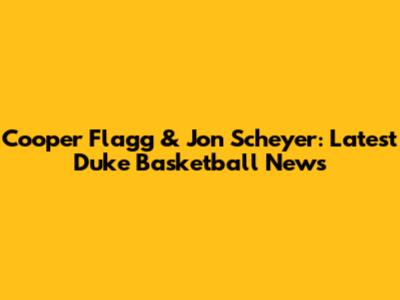 Cooper Flagg & Jon Scheyer: Latest Duke Basketball News
