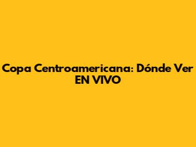 Copa Centroamericana: Dónde Ver EN VIVO