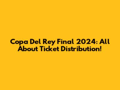 Copa Del Rey Final 2024: All About Ticket Distribution!