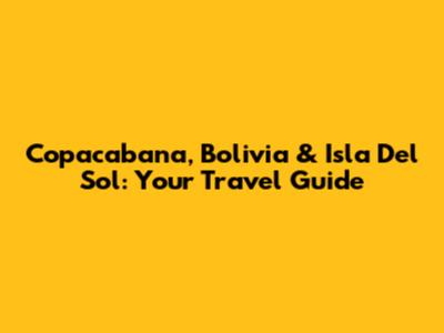 Copacabana, Bolivia & Isla Del Sol: Your Travel Guide