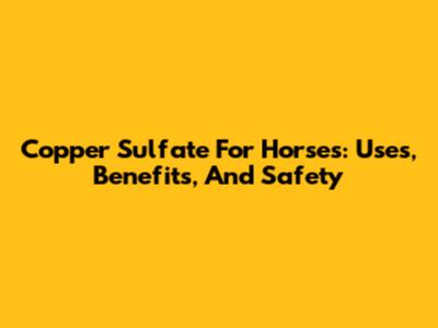 Copper Sulfate For Horses: Uses, Benefits, And Safety