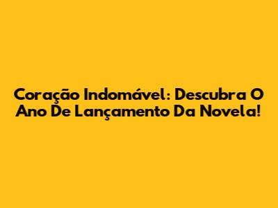 Coração Indomável: Descubra O Ano De Lançamento Da Novela!