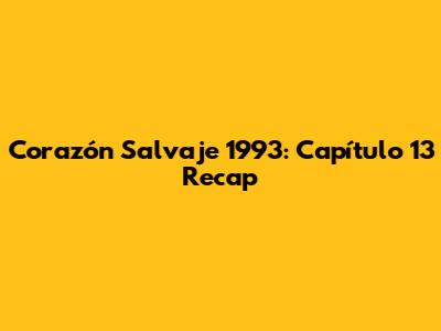 Corazón Salvaje 1993: Capítulo 13 Recap