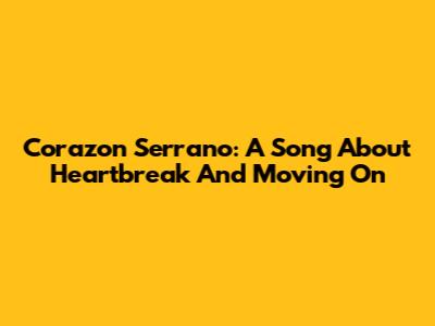 Corazon Serrano: A Song About Heartbreak And Moving On