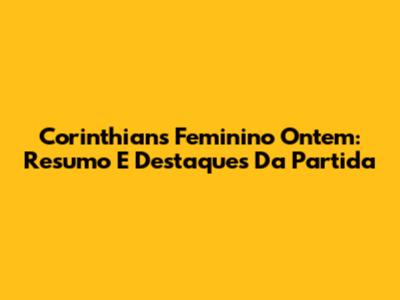 Corinthians Feminino Ontem: Resumo E Destaques Da Partida