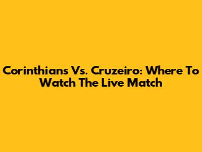 Corinthians Vs. Cruzeiro: Where To Watch The Live Match