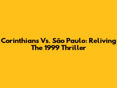 Corinthians Vs. São Paulo: Reliving The 1999 Thriller