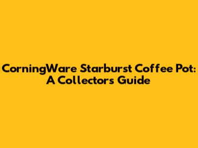 CorningWare Starburst Coffee Pot: A Collector's Guide