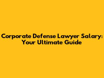 Corporate Defense Lawyer Salary: Your Ultimate Guide