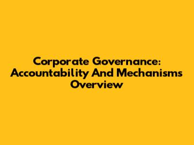 Corporate Governance: Accountability And Mechanisms Overview