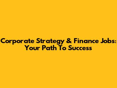 Corporate Strategy & Finance Jobs: Your Path To Success