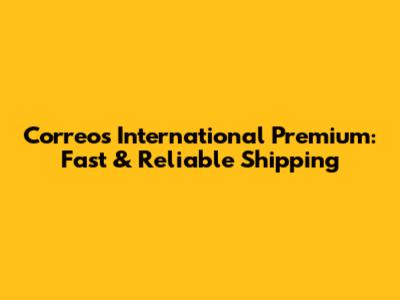Correos International Premium: Fast & Reliable Shipping
