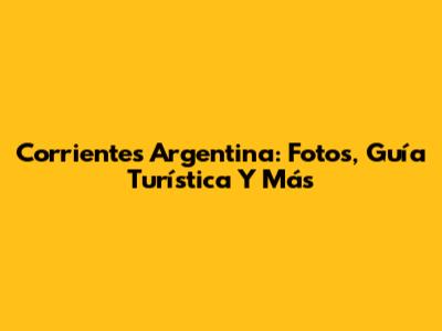 Corrientes Argentina: Fotos, Guía Turística Y Más