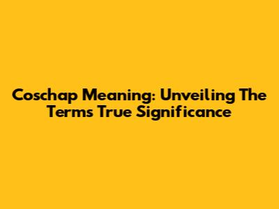 Coschap Meaning: Unveiling The Term's True Significance